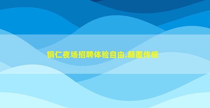 铜仁夜场招聘体验自由.颠覆传统